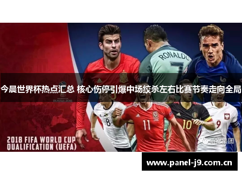 今晨世界杯热点汇总 核心伤停引爆中场绞杀左右比赛节奏走向全局