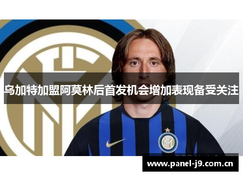 乌加特加盟阿莫林后首发机会增加表现备受关注