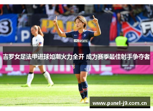 吉罗女足法甲进球如潮火力全开 成为赛季最佳射手争夺者 吉罗女足法甲进球如潮火力全开 成为赛季最佳射手争夺者